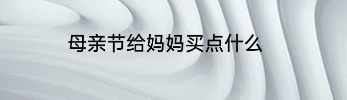 母亲节给妈妈买点什么
