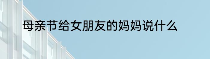 母亲节给女朋友的妈妈说什么