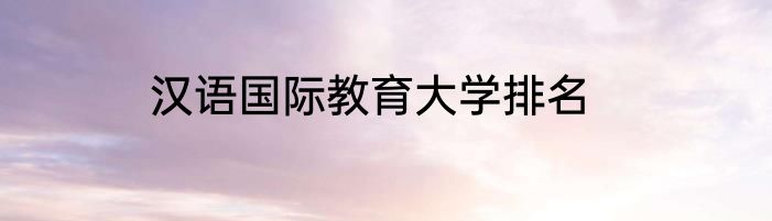 汉语国际教育大学排名