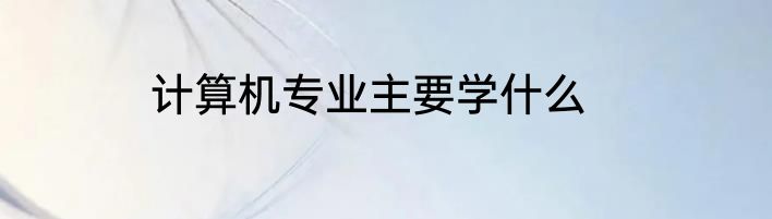 计算机专业主要学什么
