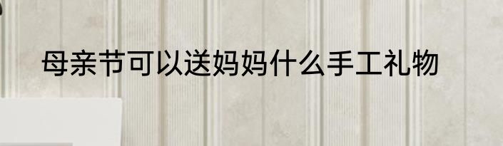 母亲节可以送妈妈什么手工礼物