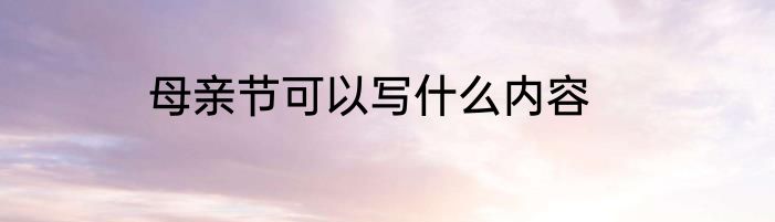 母亲节可以写什么内容