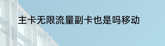 主卡无限流量副卡也是吗移动