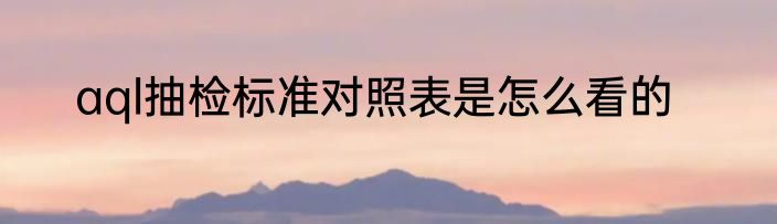 aql抽检标准对照表是怎么看的