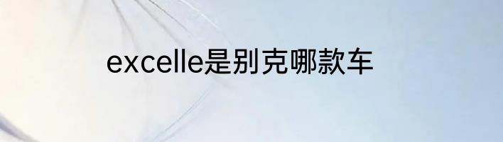 excelle是别克哪款车