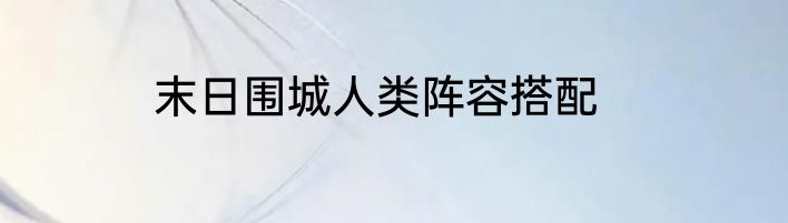 末日围城人类阵容搭配