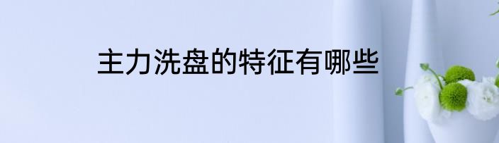 主力洗盘的特征有哪些