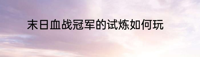 末日血战冠军的试炼如何玩