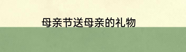母亲节送母亲的礼物