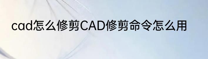 cad怎么修剪CAD修剪命令怎么用