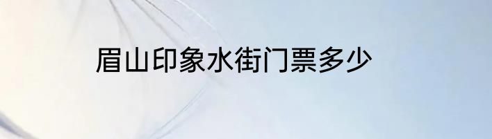 眉山印象水街门票多少
