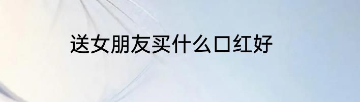 送女朋友买什么口红好
