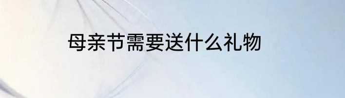 母亲节需要送什么礼物