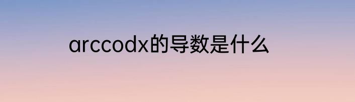 arccodx的导数是什么