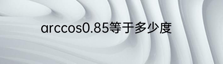 arccos0.85等于多少度