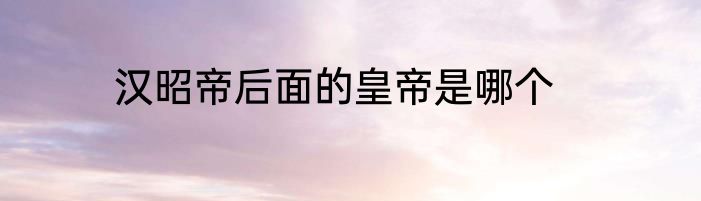汉昭帝后面的皇帝是哪个