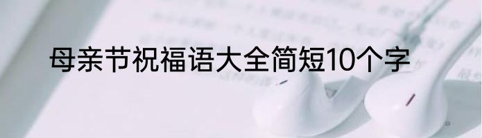 母亲节祝福语大全简短10个字