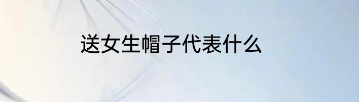 送女生帽子代表什么