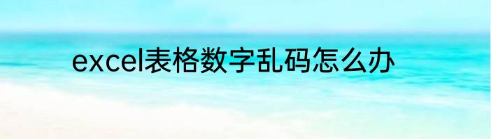 excel表格数字乱码怎么办