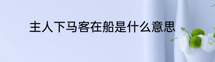 主人下马客在船是什么意思