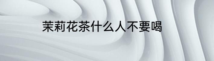 茉莉花茶什么人不要喝