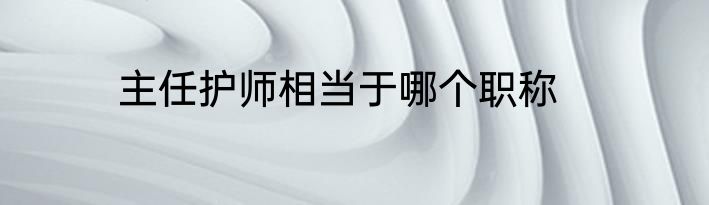 主任护师相当于哪个职称