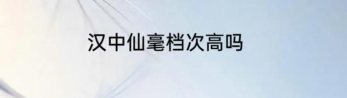 汉中仙毫档次高吗