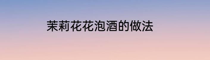 茉莉花花泡酒的做法