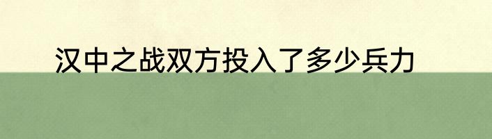 汉中之战双方投入了多少兵力