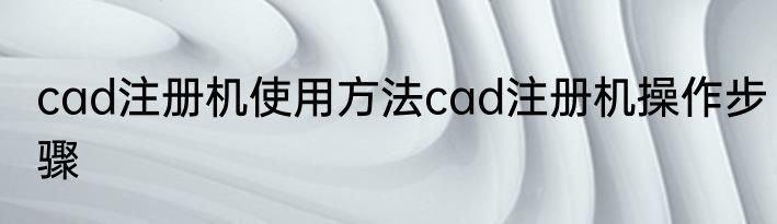 cad注册机使用方法cad注册机操作步骤