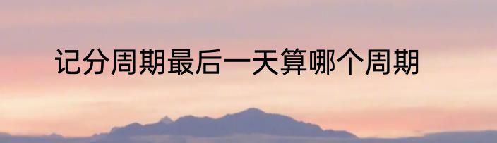 记分周期最后一天算哪个周期