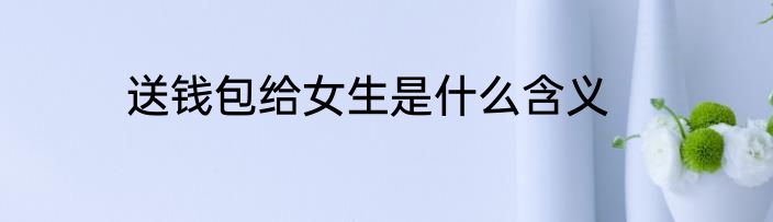 送钱包给女生是什么含义