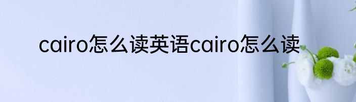 cairo怎么读英语cairo怎么读