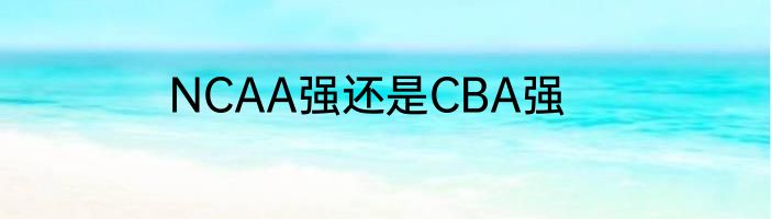 NCAA强还是CBA强