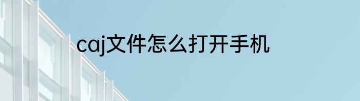 caj文件怎么打开手机