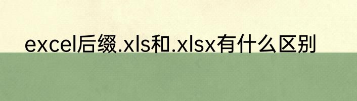 excel后缀.xls和.xlsx有什么区别