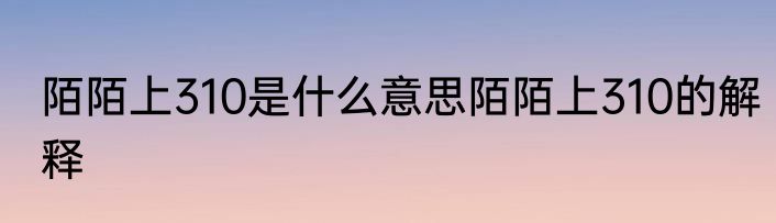 陌陌上310是什么意思陌陌上310的解释