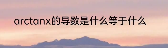 arctanx的导数是什么等于什么