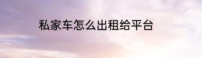 私家车怎么出租给平台