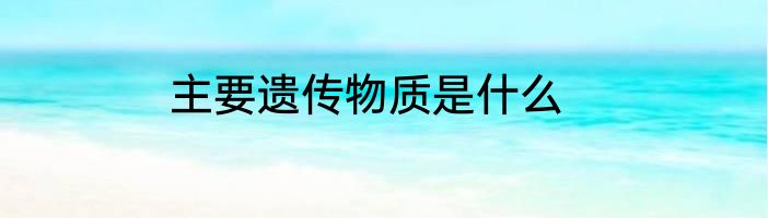 主要遗传物质是什么