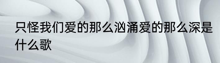 只怪我们爱的那么汹涌爱的那么深是什么歌