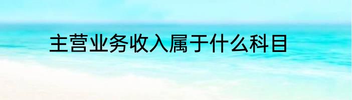 主营业务收入属于什么科目