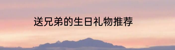 送兄弟的生日礼物推荐