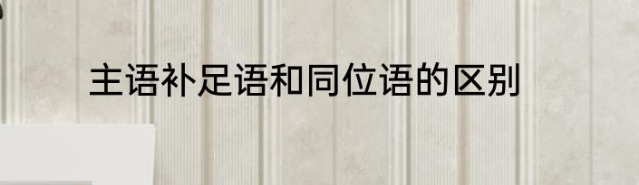 主语补足语和同位语的区别