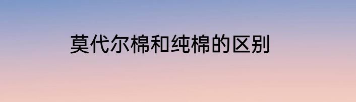 莫代尔棉和纯棉的区别