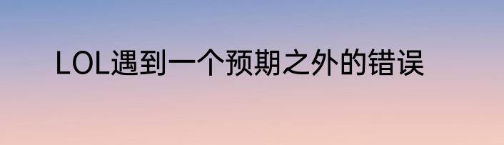 LOL遇到一个预期之外的错误