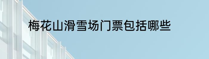 梅花山滑雪场门票包括哪些