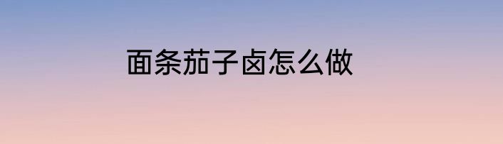 面条茄子卤怎么做