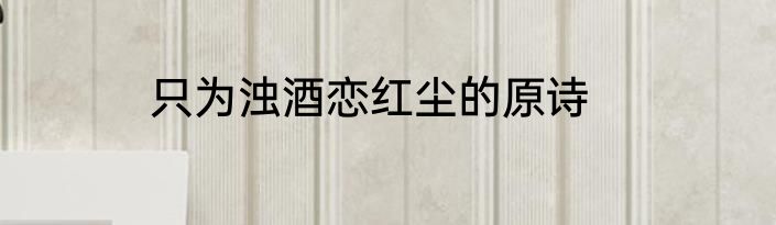 只为浊酒恋红尘的原诗