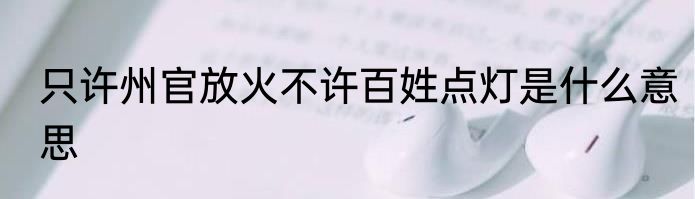 只许州官放火不许百姓点灯是什么意思
